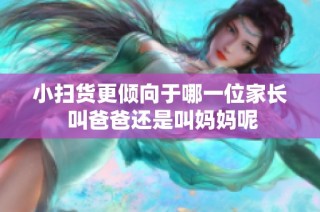 小扫货更倾向于哪一位家长 叫爸爸还是叫妈妈呢