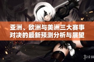 亚洲、欧洲与美洲三大赛事对决的最新预测分析与展望