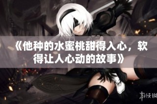 《他种的水蜜桃甜得入心，软得让人心动的故事》