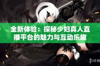 全新体验：探秘少妇真人直播平台的魅力与互动乐趣