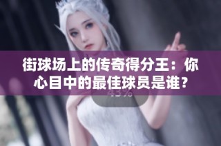 街球场上的传奇得分王：你心目中的最佳球员是谁？
