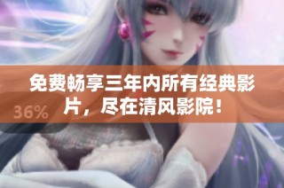 免费畅享三年内所有经典影片，尽在清风影院！