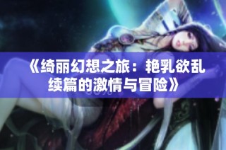 《绮丽幻想之旅：艳乳欲乱续篇的激情与冒险》