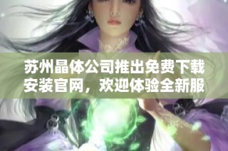 苏州晶体公司推出免费下载安装官网，欢迎体验全新服务平台