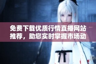 免费下载优质行情直播网站推荐，助您实时掌握市场动态
