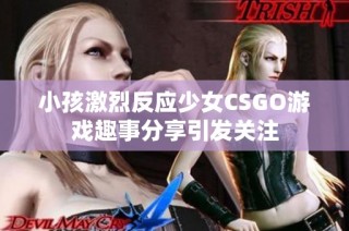 小孩激烈反应少女CSGO游戏趣事分享引发关注