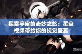 探索宇宙的奇妙之旅：星空视频带给你的视觉盛宴