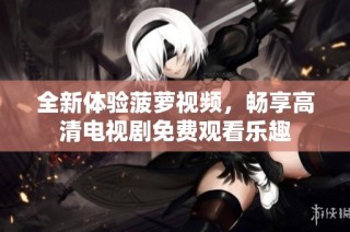 全新体验菠萝视频，畅享高清电视剧免费观看乐趣