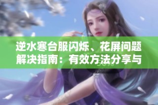 逆水寒台服闪烁、花屏问题解决指南：有效方法分享与技术支持解析