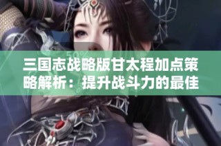 三国志战略版甘太程加点策略解析：提升战斗力的最佳方案