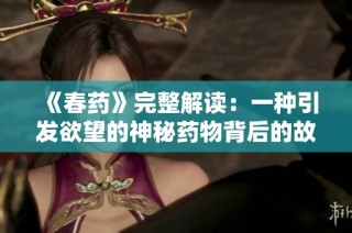《春药》完整解读：一种引发欲望的神秘药物背后的故事与真相