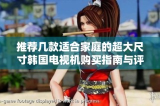 推荐几款适合家庭的超大尺寸韩国电视机购买指南与评测