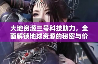大地资源三号科技助力，全面解锁地球资源的秘密与价值