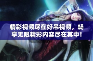 精彩视频尽在好吊视频，畅享无限精彩内容尽在其中！