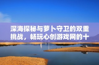 深海探秘与萝卜守卫的双重挑战，畅玩心创游戏网的十二关卡!