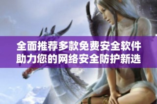 全面推荐多款免费安全软件助力您的网络安全防护新选择