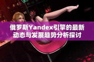 俄罗斯Yandex引擎的最新动态与发展趋势分析探讨