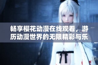 畅享樱花动漫在线观看，游历动漫世界的无限精彩与乐趣