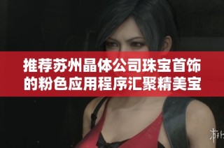 推荐苏州晶体公司珠宝首饰的粉色应用程序汇聚精美宝藏