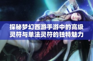 探秘梦幻西游手游中的高级灵符与单法灵符的独特魅力与使用技巧