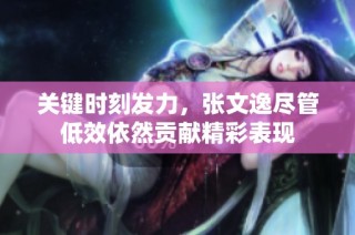 关键时刻发力，张文逸尽管低效依然贡献精彩表现