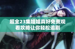 超全23集姐姐真好免费观看攻略让你轻松追剧