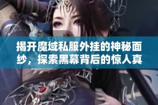 揭开魔域私服外挂的神秘面纱，探索黑幕背后的惊人真相