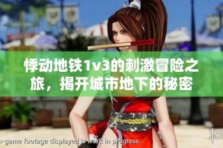 悸动地铁1v3的刺激冒险之旅，揭开城市地下的秘密