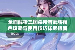 全面解析三国杀所有武将角色攻略与使用技巧详尽指南