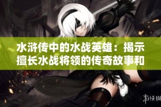 水浒传中的水战英雄：揭示擅长水战将领的传奇故事和智慧