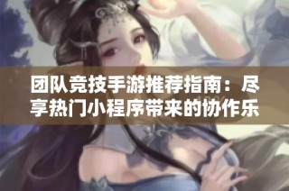 团队竞技手游推荐指南：尽享热门小程序带来的协作乐趣