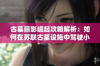 古墓丽影崛起攻略解析：如何在苏联古墓设施中驾驶小车成功登顶挑战