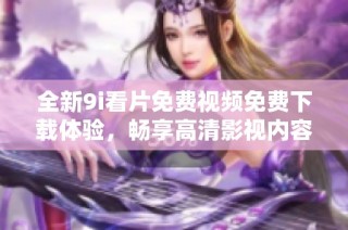 全新9i看片免费视频免费下载体验，畅享高清影视内容