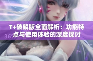 T+破解版全面解析：功能特点与使用体验的深度探讨