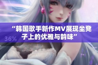 “韩国歌手新作MV展现坐凳子上的优雅与韵味”