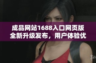 成品网站1688入口网页版全新升级发布，用户体验优化如你所愿
