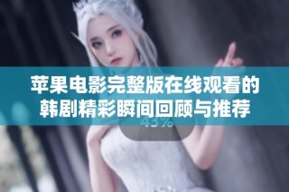 苹果电影完整版在线观看的韩剧精彩瞬间回顾与推荐