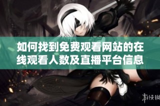 如何找到免费观看网站的在线观看人数及直播平台信息技巧