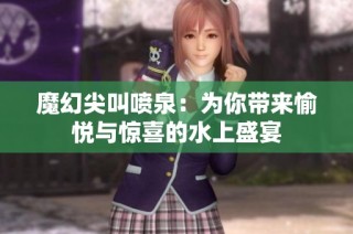 魔幻尖叫喷泉：为你带来愉悦与惊喜的水上盛宴