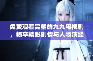 免费观看完整的九九电视剧，畅享精彩剧情与人物演绎