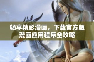 畅享精彩漫画，下载官方版漫画应用程序全攻略