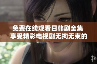 免费在线观看日韩剧全集 享受精彩电视剧无拘无束的观看体验