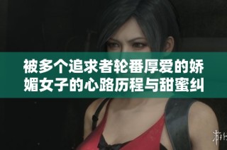 被多个追求者轮番厚爱的娇媚女子的心路历程与甜蜜纠葛