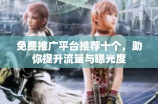 免费推广平台推荐十个，助你提升流量与曝光度