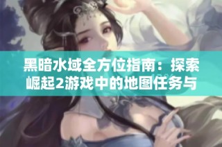 黑暗水域全方位指南：探索崛起2游戏中的地图任务与挑战技巧解析