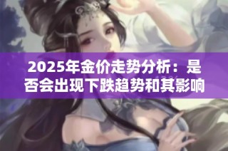 2025年金价走势分析：是否会出现下跌趋势和其影响因素