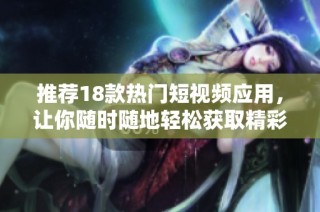 推荐18款热门短视频应用，让你随时随地轻松获取精彩内容