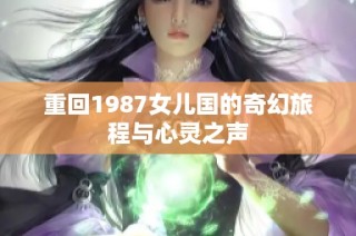 重回1987女儿国的奇幻旅程与心灵之声