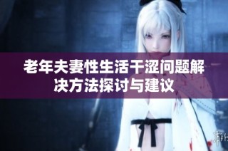 老年夫妻性生活干涩问题解决方法探讨与建议