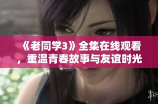 《老同学3》全集在线观看，重温青春故事与友谊时光